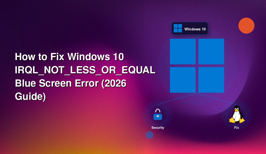 How to Fix Windows 10 IRQL_NOT_LESS_OR_EQUAL Blue Screen Error (2026 Guide)